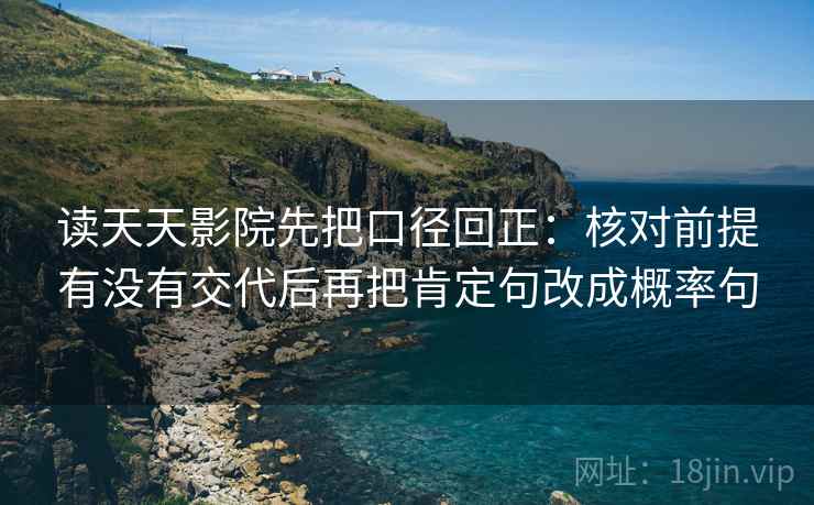 读天天影院先把口径回正：核对前提有没有交代后再把肯定句改成概率句