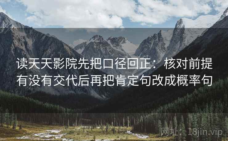 读天天影院先把口径回正：核对前提有没有交代后再把肯定句改成概率句