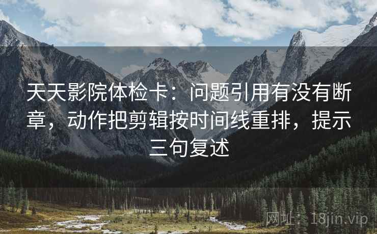 天天影院体检卡：问题引用有没有断章，动作把剪辑按时间线重排，提示三句复述