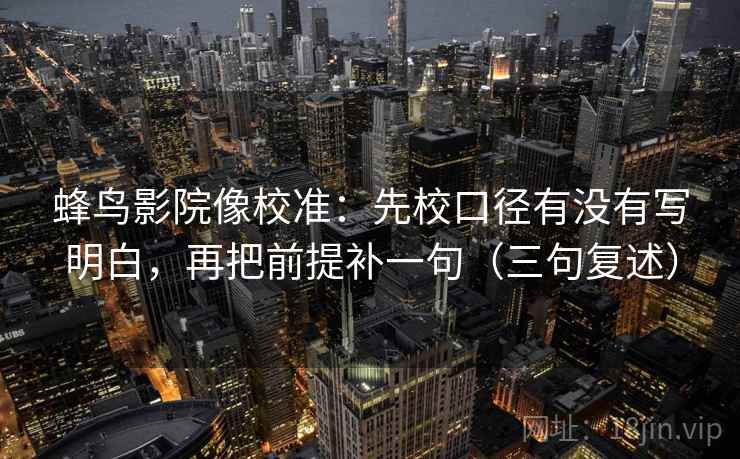 蜂鸟影院像校准：先校口径有没有写明白，再把前提补一句（三句复述）