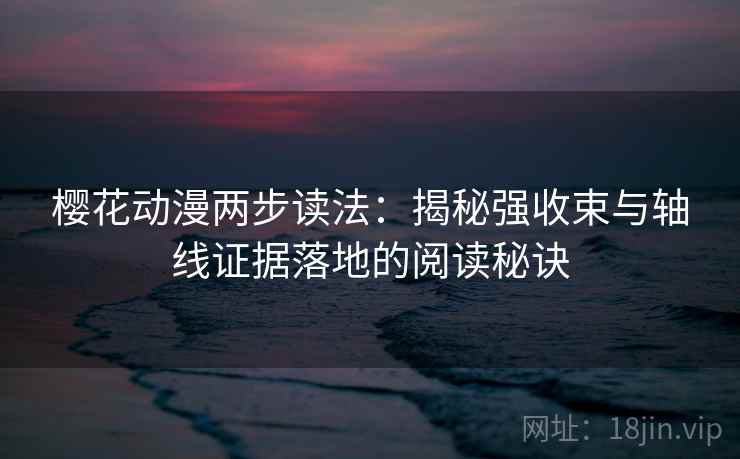 樱花动漫两步读法:揭秘强收束与轴线证据落地的阅读秘诀 樱花动漫两步读法:揭秘强收束与轴线证据落地的阅读秘诀