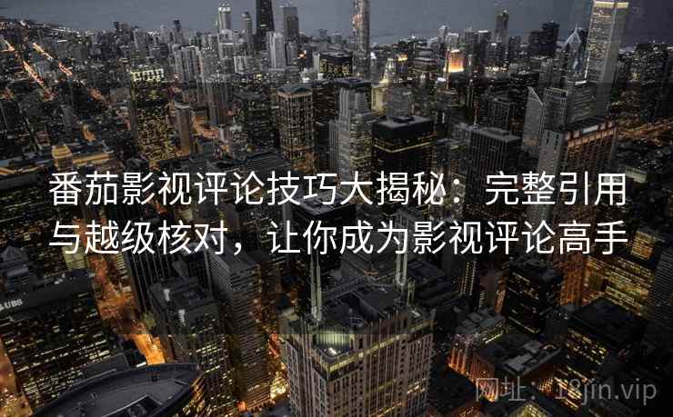 番茄影视评论技巧大揭秘：完整引用与越级核对，让你成为影视评论高手