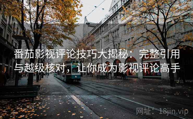 番茄影视评论技巧大揭秘：完整引用与越级核对，让你成为影视评论高手