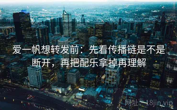 爱一帆想转发前:先看传播链是不是断开,再把配乐拿掉再理解 爱一帆想转发前:先看传播链是不是断开,再把配乐拿掉再理解