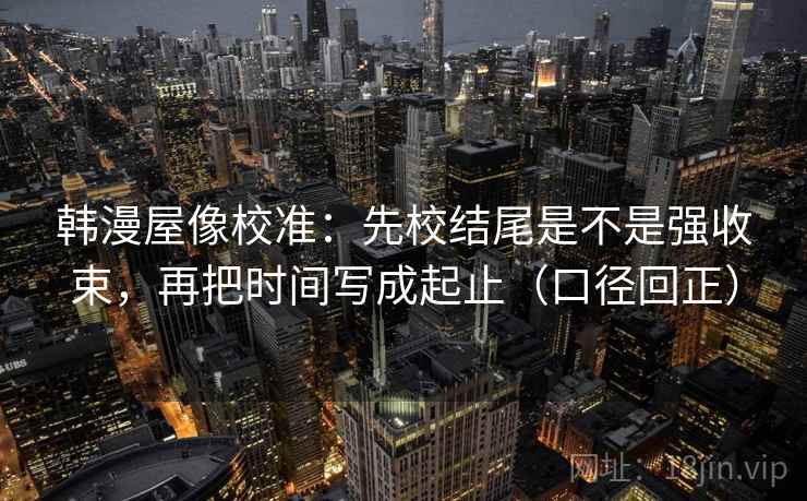 韩漫屋像校准:先校结尾是不是强收束,再把时间写成起止(口径回正) 韩漫屋像校准:先校结尾是不是强收束,再把时间写成起止(口径回正)