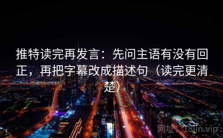 推特读完再发言:先问主语有没有回正,再把字幕改成描述句(读完更清楚) 推特读完再发言:先问主语有没有回正,再把字幕改成描述句(读完更清楚)