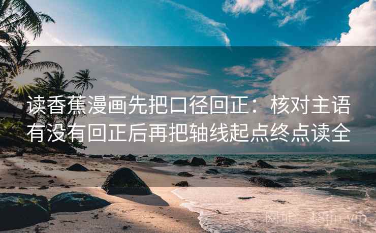 读香蕉漫画先把口径回正:核对主语有没有回正后再把轴线起点终点读全 读香蕉漫画先把口径回正:核对主语有没有回正后再把轴线起点终点读全