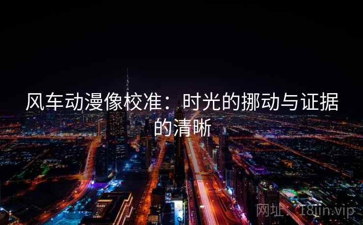 风车动漫像校准：时光的挪动与证据的清晰