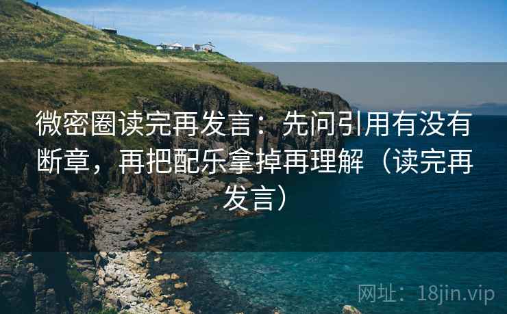 微密圈读完再发言:先问引用有没有断章,再把配乐拿掉再理解(读完再发言) 微密圈读完再发言:先问引用有没有断章,再把配乐拿掉再理解(读完再发言)