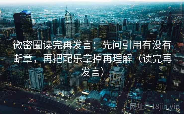 微密圈读完再发言:先问引用有没有断章,再把配乐拿掉再理解(读完再发言) 微密圈读完再发言:先问引用有没有断章,再把配乐拿掉再理解(读完再发言)