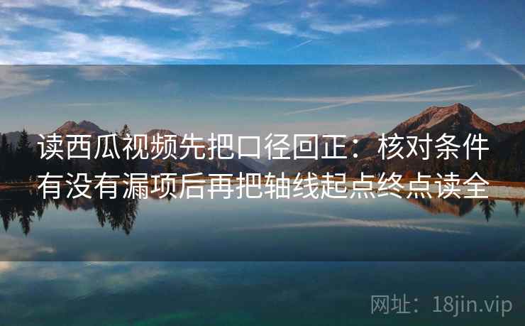 读西瓜视频先把口径回正:核对条件有没有漏项后再把轴线起点终点读全 读西瓜视频先把口径回正:核对条件有没有漏项后再把轴线起点终点读全