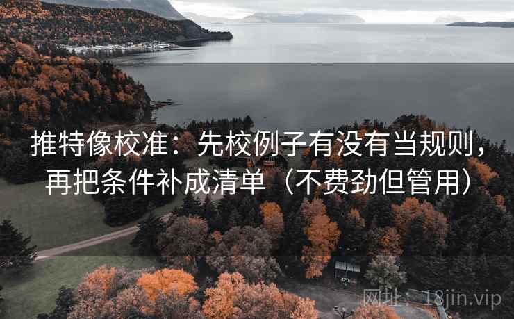 推特像校准：先校例子有没有当规则，再把条件补成清单（不费劲但管用）