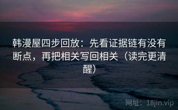 韩漫屋四步回放:先看证据链有没有断点,再把相关写回相关(读完更清醒) 韩漫屋四步回放:先看证据链有没有断点,再把相关写回相关(读完更清醒)