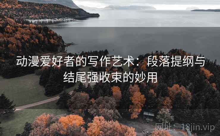 动漫爱好者的写作艺术:段落提纲与结尾强收束的妙用 动漫爱好者的写作艺术:段落提纲与结尾强收束的妙用