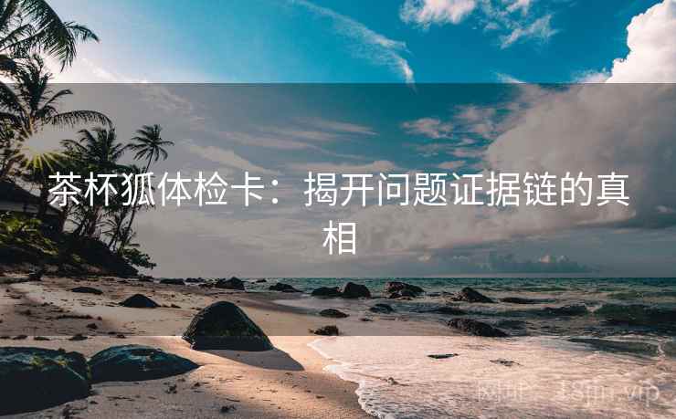 茶杯狐体检卡:揭开问题证据链的真相 茶杯狐体检卡:揭开问题证据链的真相