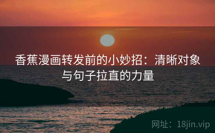 香蕉漫画转发前的小妙招：清晰对象与句子拉直的力量