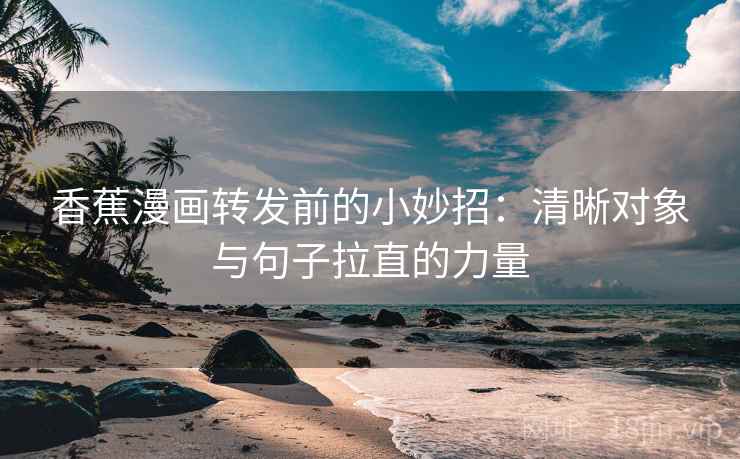 香蕉漫画转发前的小妙招：清晰对象与句子拉直的力量