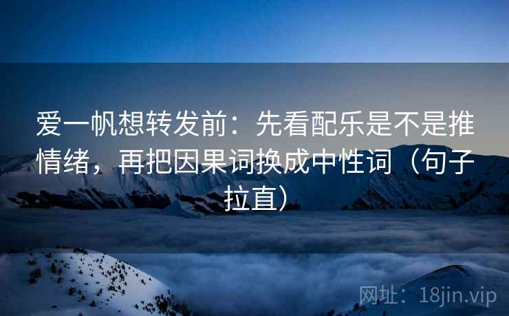 爱一帆想转发前：先看配乐是不是推情绪，再把因果词换成中性词（句子拉直）