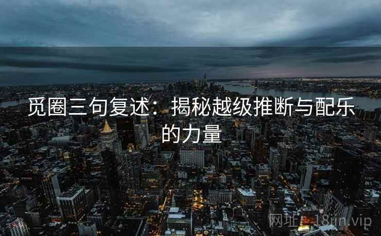 觅圈三句复述:揭秘越级推断与配乐的力量 觅圈三句复述:揭秘越级推断与配乐的力量