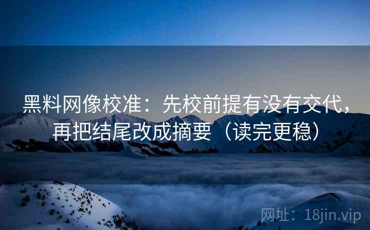 黑料网像校准：先校前提有没有交代，再把结尾改成摘要（读完更稳）