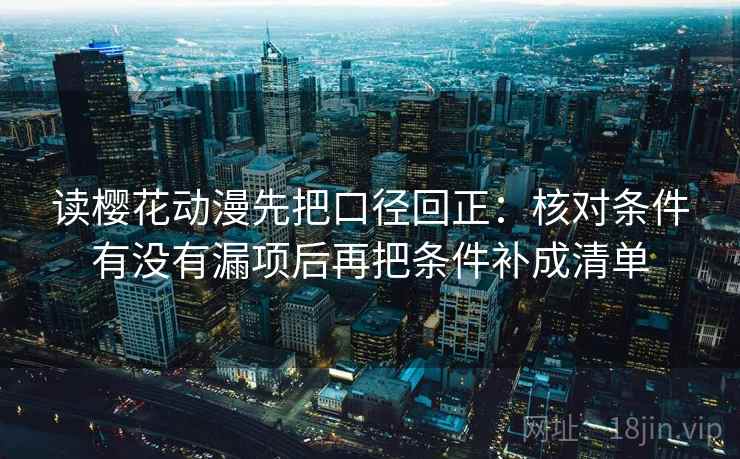 读樱花动漫先把口径回正:核对条件有没有漏项后再把条件补成清单 读樱花动漫先把口径回正:核对条件有没有漏项后再把条件补成清单