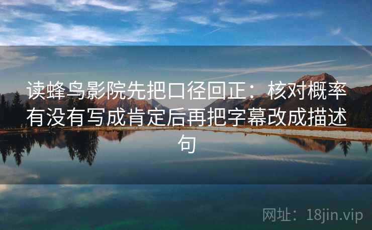 读蜂鸟影院先把口径回正:核对概率有没有写成肯定后再把字幕改成描述句 读蜂鸟影院先把口径回正:核对概率有没有写成肯定后再把字幕改成描述句