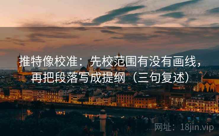 推特像校准:先校范围有没有画线,再把段落写成提纲(三句复述) 推特像校准:先校范围有没有画线,再把段落写成提纲(三句复述)