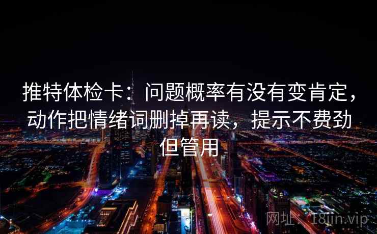 推特体检卡:问题概率有没有变肯定,动作把情绪词删掉再读,提示不费劲但管用 推特体检卡:问题概率有没有变肯定,动作把情绪词删掉再读,提示不费劲但管用