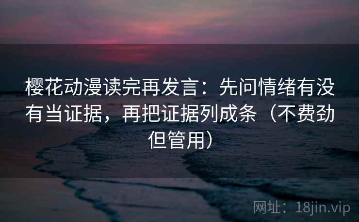 樱花动漫读完再发言:先问情绪有没有当证据,再把证据列成条(不费劲但管用) 樱花动漫读完再发言:先问情绪有没有当证据,再把证据列成条(不费劲但管用)