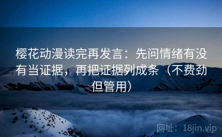 樱花动漫读完再发言:先问情绪有没有当证据,再把证据列成条(不费劲但管用) 樱花动漫读完再发言:先问情绪有没有当证据,再把证据列成条(不费劲但管用)
