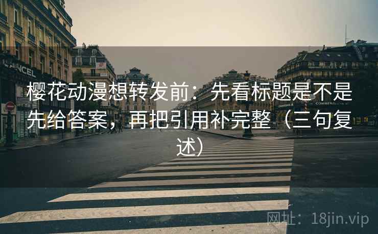 樱花动漫想转发前:先看标题是不是先给答案,再把引用补完整(三句复述) 樱花动漫想转发前:先看标题是不是先给答案,再把引用补完整(三句复述)