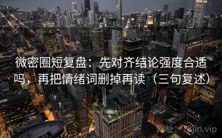 微密圈短复盘:先对齐结论强度合适吗,再把情绪词删掉再读(三句复述) 微密圈短复盘:先对齐结论强度合适吗,再把情绪词删掉再读(三句复述)