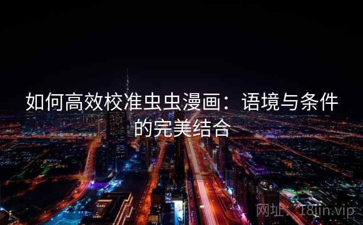 如何高效校准虫虫漫画:语境与条件的完美结合 如何高效校准虫虫漫画:语境与条件的完美结合