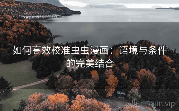 如何高效校准虫虫漫画:语境与条件的完美结合 如何高效校准虫虫漫画:语境与条件的完美结合