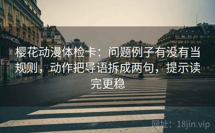 樱花动漫体检卡:问题例子有没有当规则,动作把导语拆成两句,提示读完更稳 樱花动漫体检卡:问题例子有没有当规则,动作把导语拆成两句,提示读完更稳