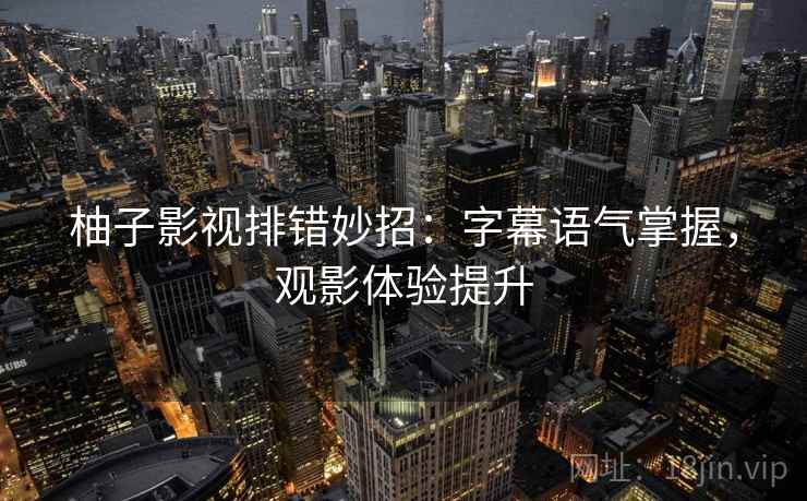 柚子影视排错妙招:字幕语气掌握,观影体验提升 柚子影视排错妙招:字幕语气掌握,观影体验提升