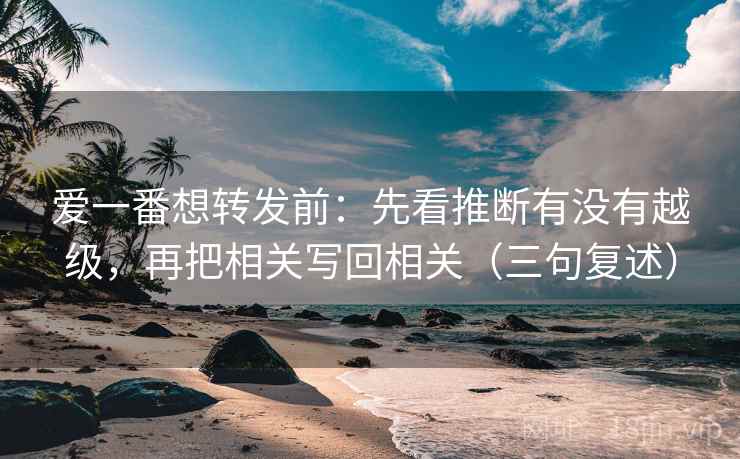 爱一番想转发前：先看推断有没有越级，再把相关写回相关（三句复述）