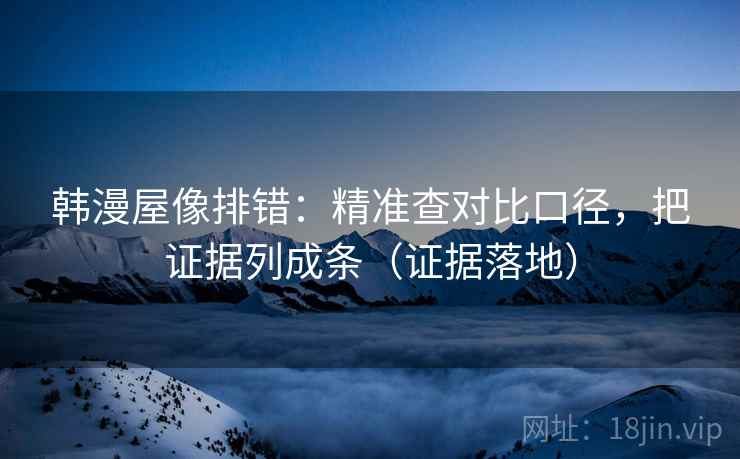 韩漫屋像排错:精准查对比口径,把证据列成条(证据落地) 韩漫屋像排错:精准查对比口径,把证据列成条(证据落地)
