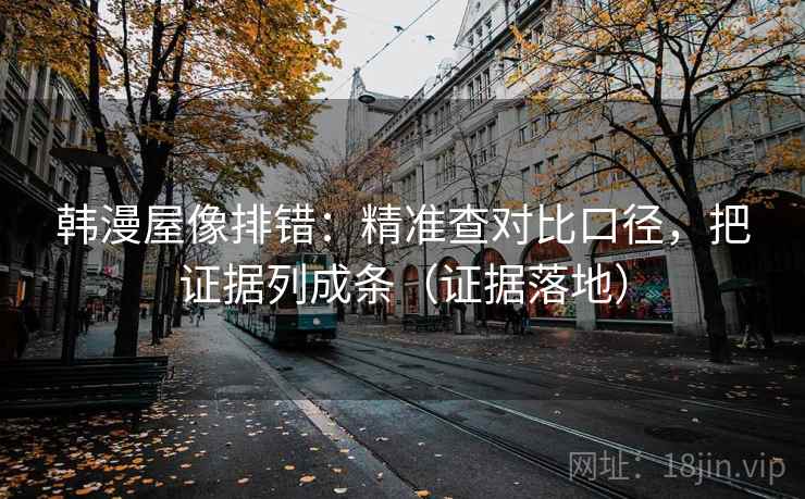 韩漫屋像排错:精准查对比口径,把证据列成条(证据落地) 韩漫屋像排错:精准查对比口径,把证据列成条(证据落地)
