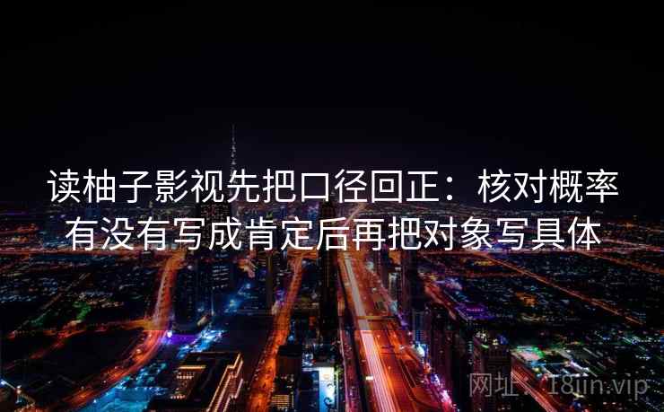 读柚子影视先把口径回正:核对概率有没有写成肯定后再把对象写具体 读柚子影视先把口径回正:核对概率有没有写成肯定后再把对象写具体