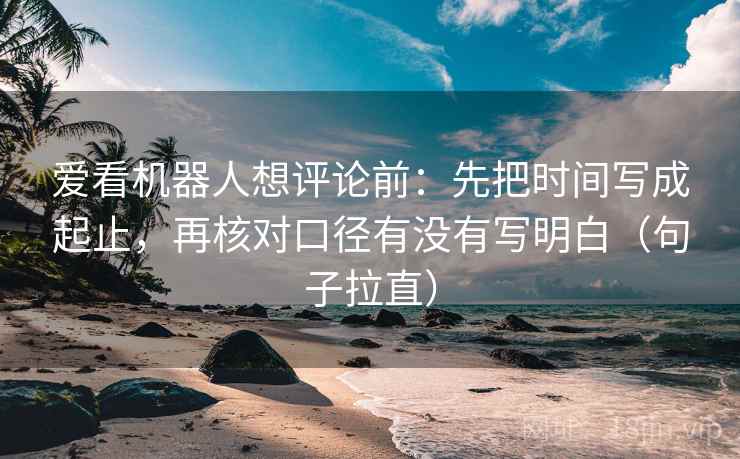 爱看机器人想评论前:先把时间写成起止,再核对口径有没有写明白(句子拉直) 爱看机器人想评论前:先把时间写成起止,再核对口径有没有写明白(句子拉直)