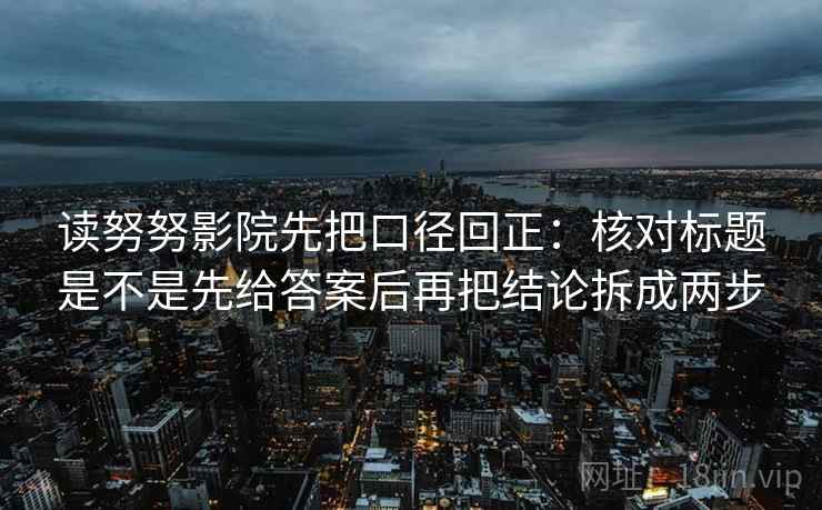 读努努影院先把口径回正:核对标题是不是先给答案后再把结论拆成两步 读努努影院先把口径回正:核对标题是不是先给答案后再把结论拆成两步