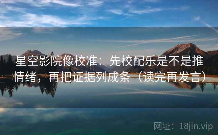 星空影院像校准:先校配乐是不是推情绪,再把证据列成条(读完再发言) 星空影院像校准:先校配乐是不是推情绪,再把证据列成条(读完再发言)