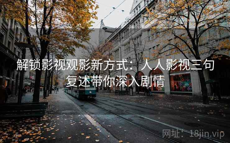 解锁影视观影新方式：人人影视三句复述带你深入剧情