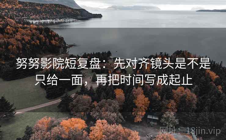 努努影院短复盘:先对齐镜头是不是只给一面,再把时间写成起止 努努影院短复盘:先对齐镜头是不是只给一面,再把时间写成起止