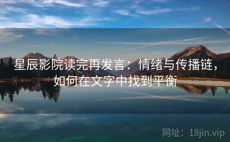 星辰影院读完再发言:情绪与传播链,如何在文字中找到平衡 星辰影院读完再发言:情绪与传播链,如何在文字中找到平衡
