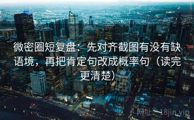 微密圈短复盘:先对齐截图有没有缺语境,再把肯定句改成概率句(读完更清楚) 微密圈短复盘:先对齐截图有没有缺语境,再把肯定句改成概率句(读完更清楚)