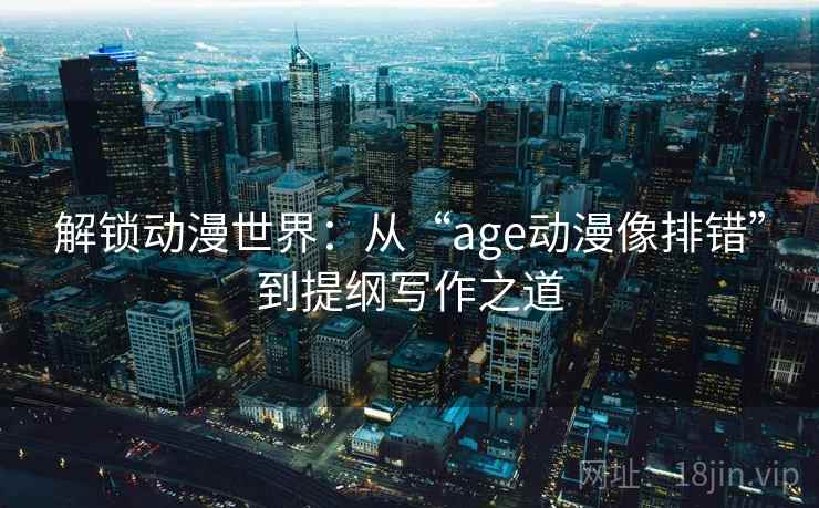 解锁动漫世界：从“age动漫像排错”到提纲写作之道