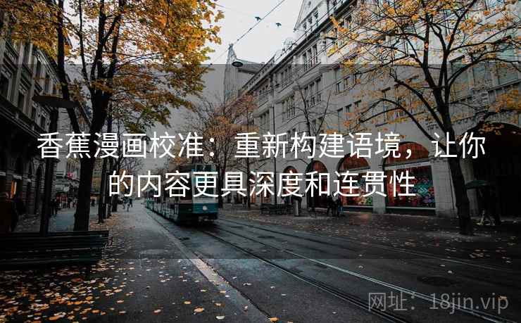 香蕉漫画校准:重新构建语境,让你的内容更具深度和连贯性 香蕉漫画校准:重新构建语境,让你的内容更具深度和连贯性