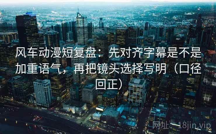 风车动漫短复盘:先对齐字幕是不是加重语气,再把镜头选择写明(口径回正) 风车动漫短复盘:先对齐字幕是不是加重语气,再把镜头选择写明(口径回正)